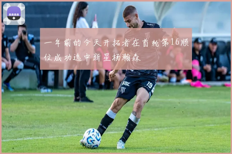 一年前的今天开拓者在首轮第16顺位成功选中新星杨瀚森