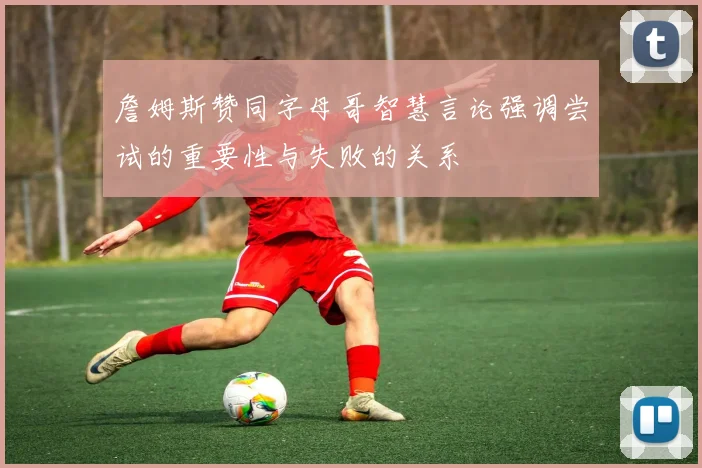詹姆斯赞同字母哥智慧言论强调尝试的重要性与失败的关系