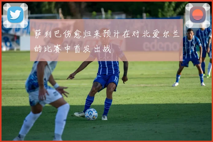 萨利巴伤愈归来预计在对北爱尔兰的比赛中首发出战