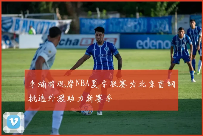 李楠将观摩NBA夏季联赛为北京首钢挑选外援助力新赛季