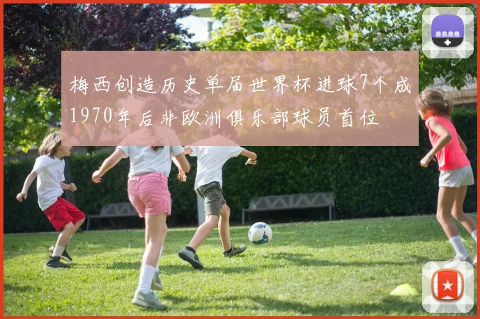 梅西创造历史单届世界杯进球7个成1970年后非欧洲俱乐部球员首位