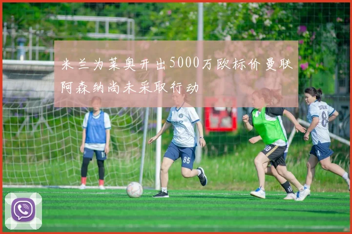 米兰为莱奥开出5000万欧标价曼联阿森纳尚未采取行动
