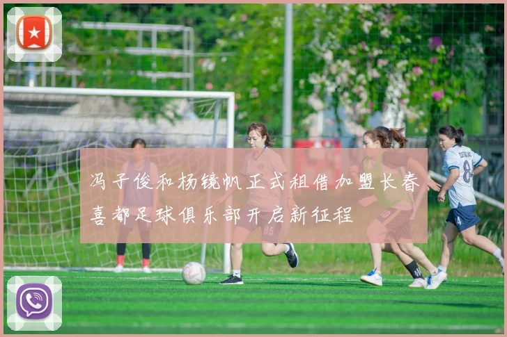 冯子俊和杨镜帆正式租借加盟长春喜都足球俱乐部开启新征程