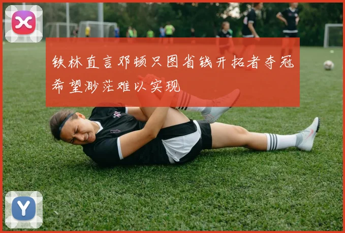 铁林直言邓顿只图省钱开拓者夺冠希望渺茫难以实现