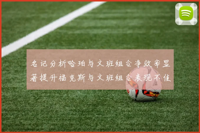 名记分析哈珀与文班组合净效率显著提升福克斯与文班组合表现不佳差距明显