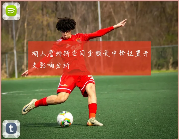 湖人詹姆斯合同金额受中锋位置开支影响分析