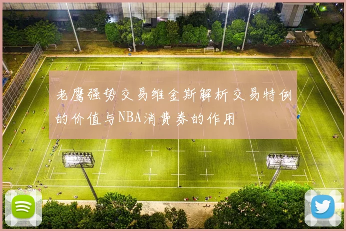 老鹰强势交易维金斯解析交易特例的价值与NBA消费券的作用