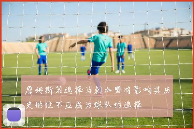 詹姆斯若选择马刺加盟将影响其历史地位不应成为球队的选择