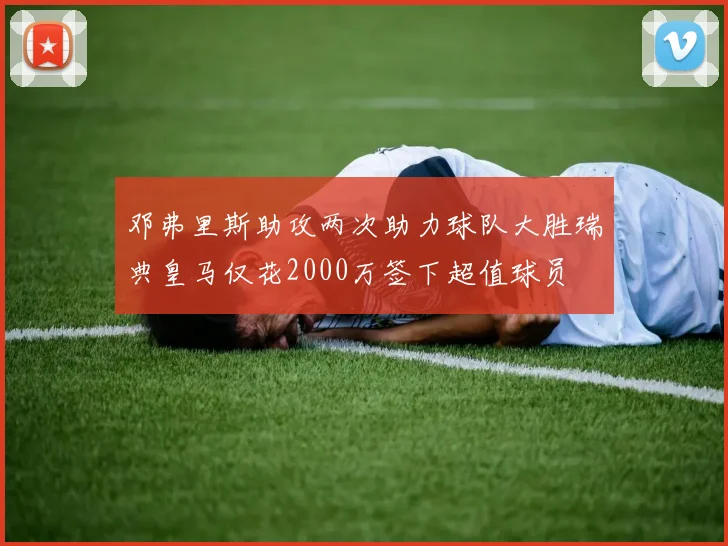 邓弗里斯助攻两次助力球队大胜瑞典皇马仅花2000万签下超值球员