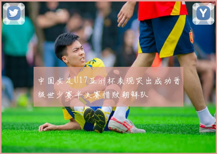 中国女足U17亚洲杯表现突出成功晋级世少赛半决赛惜败朝鲜队