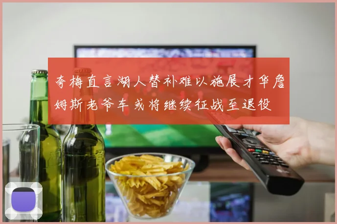 夸梅直言湖人替补难以施展才华詹姆斯老爷车或将继续征战至退役
