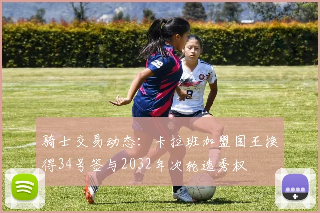 骑士交易动态：卡拉班加盟国王换得34号签与2032年次轮选秀权