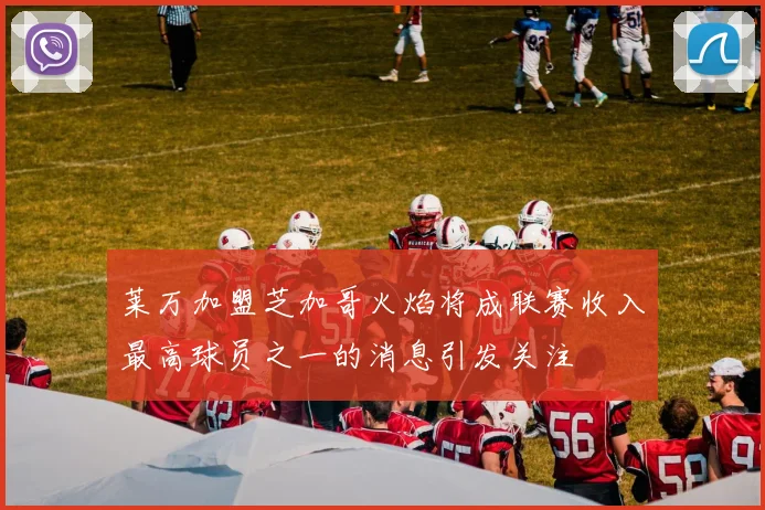 莱万加盟芝加哥火焰将成联赛收入最高球员之一的消息引发关注